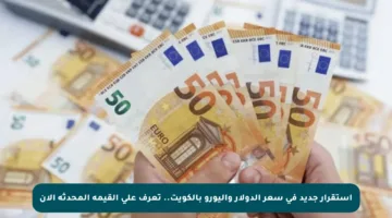 استقرار جديد في سعر الدولار واليورو بالكويت.. تعرف على القيمة المحدثة الآن